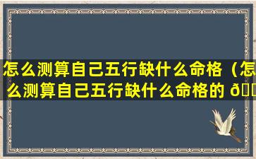 怎么测算自己五行缺什么命格（怎么测算自己五行缺什么命格的 🌴 人）